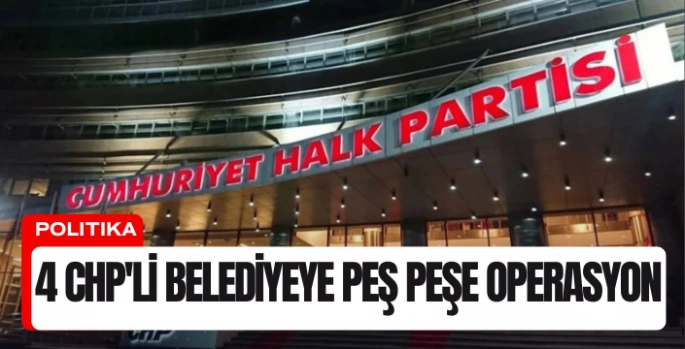 4 CHP'li Belediyeye Peş Peşe Operasyon: Başkanlar İçin Gözaltı Kararı