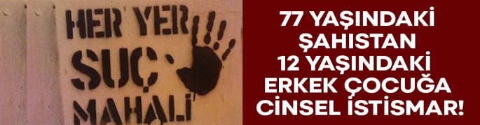 77 yaşındaki şahıstan 12 yaşındaki erkek çocuğa cinsel istismar!