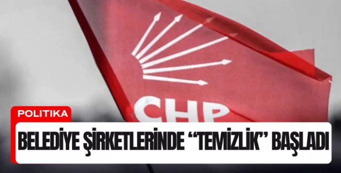 CHP’den Kritik Hamle: Belediye Şirketlerinde “Temizlik” Başladı