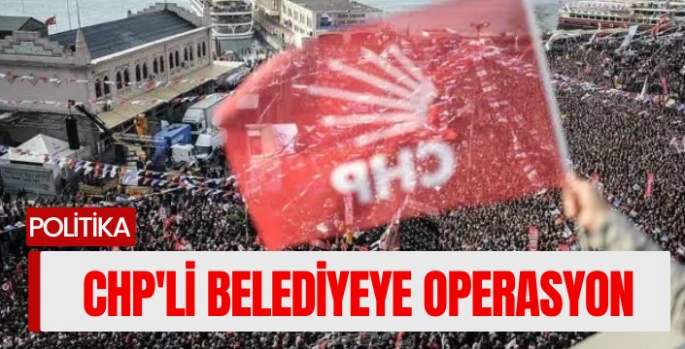 CHP'li Belediyeye operasyon: Gözaltılar var