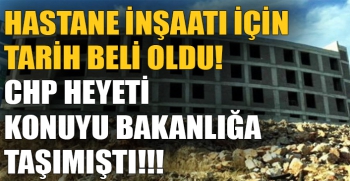 Hastane inşaatı için  tarih beli oldu! CHP heyeti  konuyu bakanlığa  taşımıştı!!!