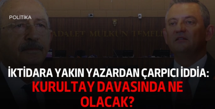 İktidara Yakın Yazardan Çarpıcı İddia: Kurultay Davasında Ne Olacak?