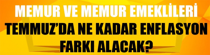 Memur ve memur emeklileri Temmuz’da ne kadar enflasyon  farkı alacak?