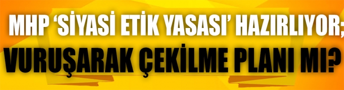 MHP ‘siyasi etik yasası’ hazırlıyor; vuruşarak çekilme planı mı?