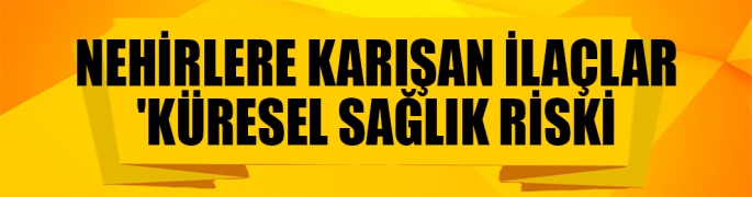 Nehirlere karışan ilaçlar 'küresel sağlık riski yaratıyor