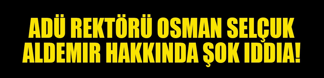 ADÜ Rektörü Osman Selçuk Aldemir hakkında şok iddia!