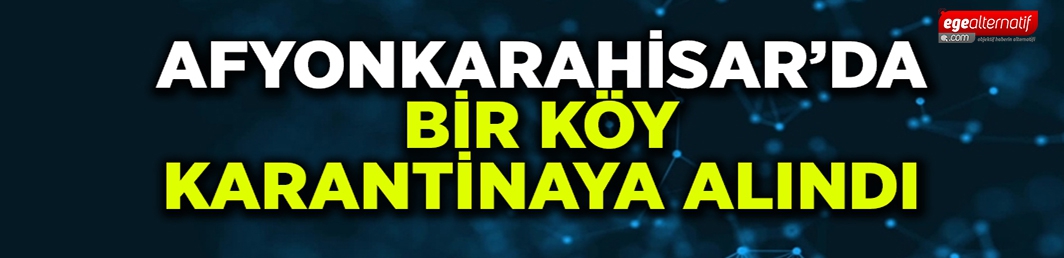 Afyonkarahisar’da bir köy karantinaya alındı