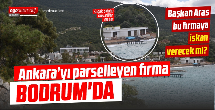 Ankara’yı parselleyen firma Bodrum'da!!  Başkan Aras bu firmaya iskan verecek mi?