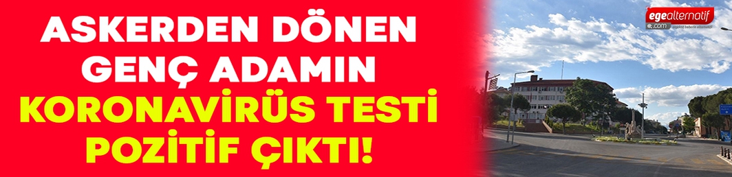 Askerden döndü, koronavirüs testi pozitif çıktı!