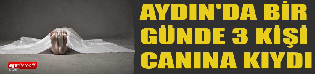 Aydın'da bir günde 3 kişi canına kıydı