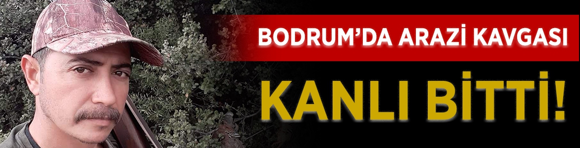 Bodrum’da arazi kavgası kanlı bitti