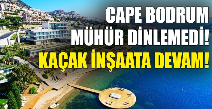 Cape Bodrum mühür dinlemedi! Kaçak inşaata devam!