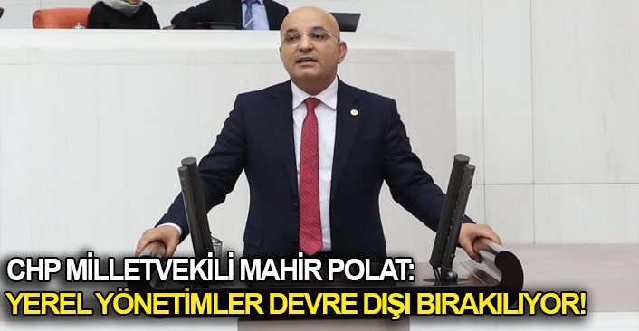 CHP Milletvekili Mahir Polat: Yerel yönetimler devre dışı bırakılıyor!