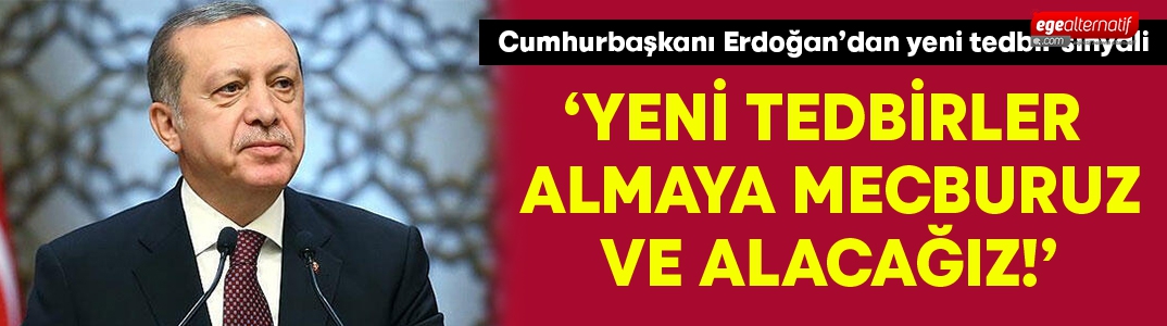 Cumhurbaşkanı Erdoğan:”Yeni tedbirler almaya mecburuz ve alacağız”