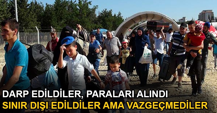 Darp edildiler, paraları alındı, sınır dışı edildiler ama vazgeçmediler