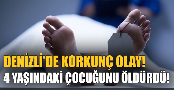 Denizli’de korkunç olay! 4 yaşındaki çocuğunu boğarak öldürdü!