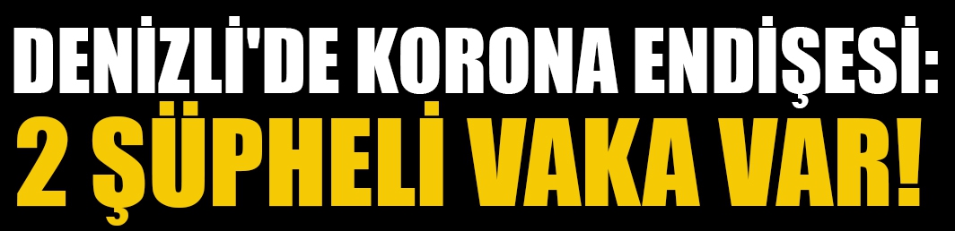 Denizli'de korona endişesi: 2 şüpheli vaka var!