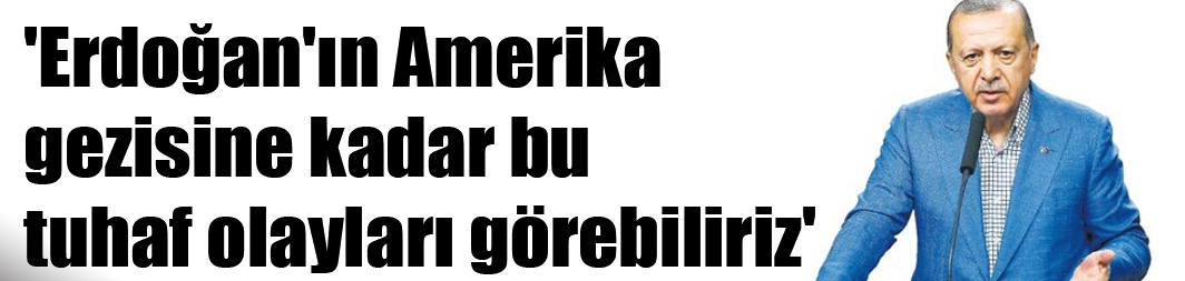 'Erdoğan'ın Amerika gezisine kadar bu tuhaf olayları görebiliriz'