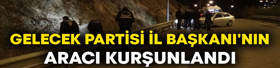 Gelecek Partisi İl Başkanı Cüneyt İşçilik’in aracı kurşunlandı