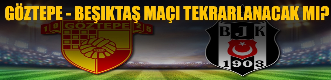 Göztepe-Beşiktaş maçı tekrar edip etmeyeceği o tarihte karar bağlanacak!