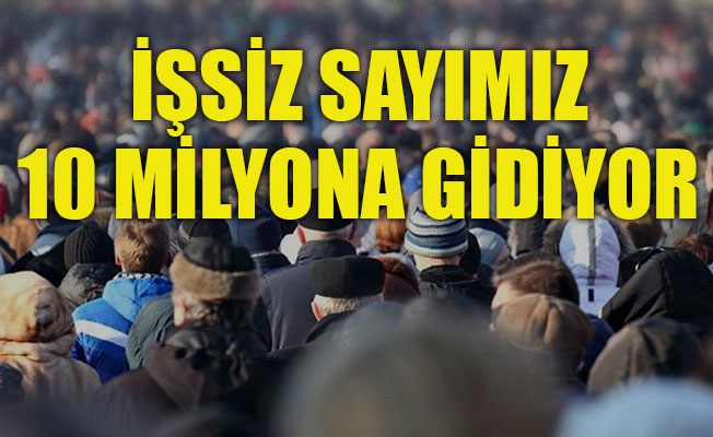 İşsiz sayımız 10 milyona gidiyor