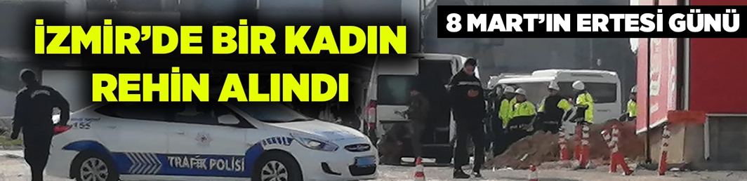 İzmir’de kadın rehin alındı!