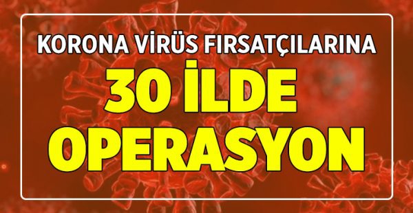 Korona Virüs salgını fırsatçılarına 30 ilde operasyon!