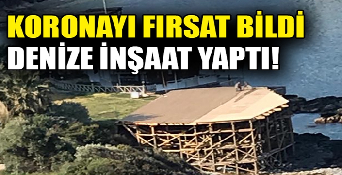 Koronayı fırsat bildi, denize inşaat yaptı! 