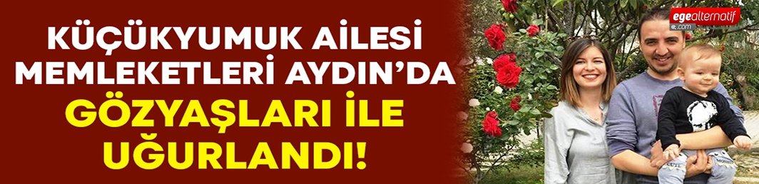 Küçükyumuk ailesi, memleketi Aydın’da gözyaşları arasında uğurlandı!