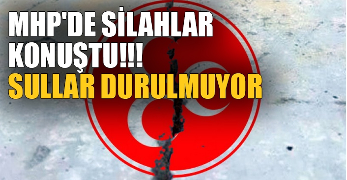 MHP'de silahlar  konuştu!!! Sullar durulmuyor 