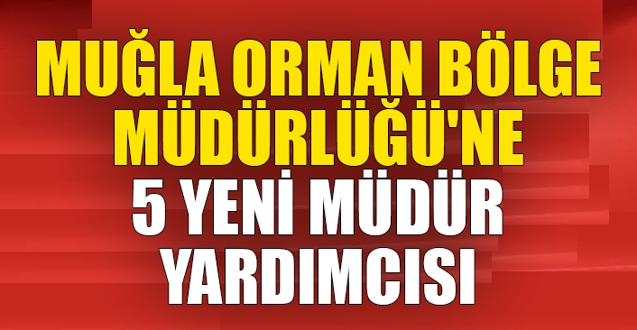 Muğla Orman Bölge Müdürlüğü'ne 5 yeni müdür yardımcısı