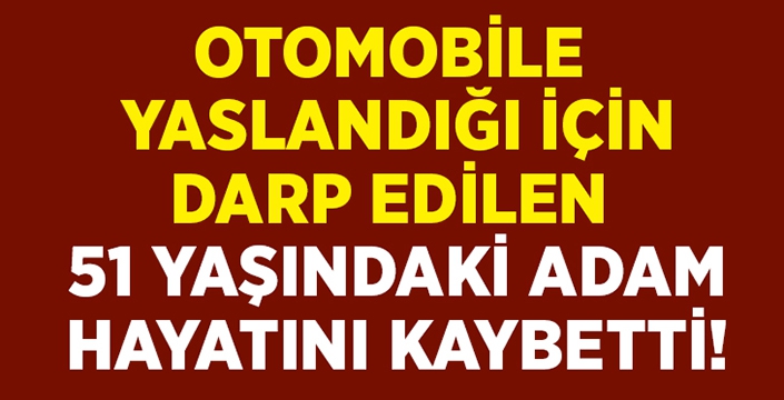 Otomobile dayandığı için darp edilen Ramazan Çağ hayatını kaybetti!