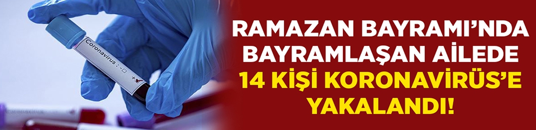 Ramazan Bayramı’nda bir araya gelen ailede 14 kişi Koronavirüs’e yakalandı!