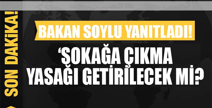  ‘Sokağa çıkma yasağı getirilecek mi? Bakan Soylu yanıtladı!