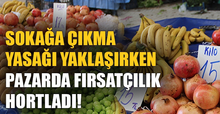 Sokağa çıkma yasağı yaklaşırken pazarda fırsatçılık hortladı!