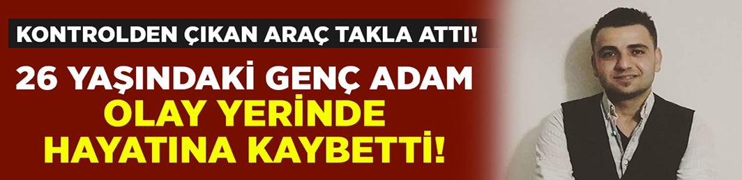 Talihsiz kazada genç adam hayatını kaybetti!