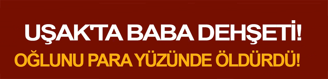 Uşak’ta baba dehşeti!