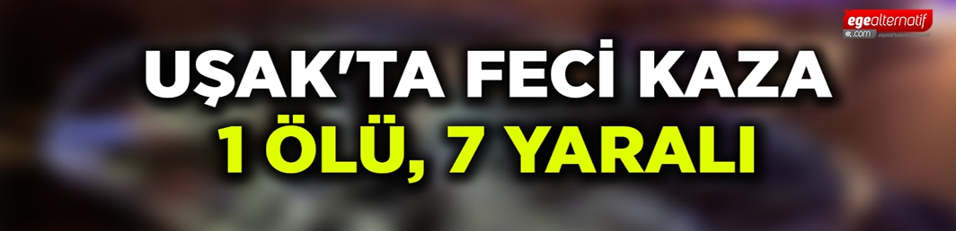 Uşak’ta feci kaza: 1 ölü, 7 yaralı