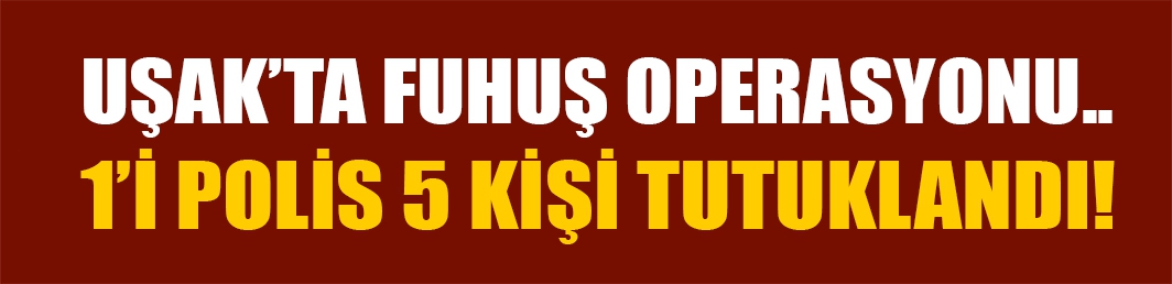 Uşak’ta fuhuş operasyonu.. 1’i polis 5 kişi tutuklandı!