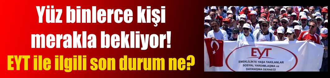 Yüz binlerce kişi merakla bekliyor! EYT ile ilgili son durum ne?